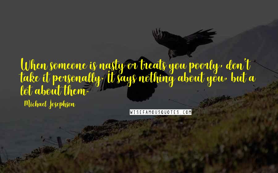 Michael Josephson quotes: When someone is nasty or treats you poorly, don't take it personally. It says nothing about you, but a lot about them.