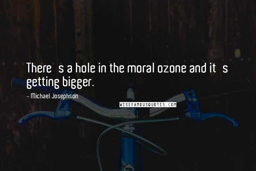 Michael Josephson quotes: There's a hole in the moral ozone and it's getting bigger.