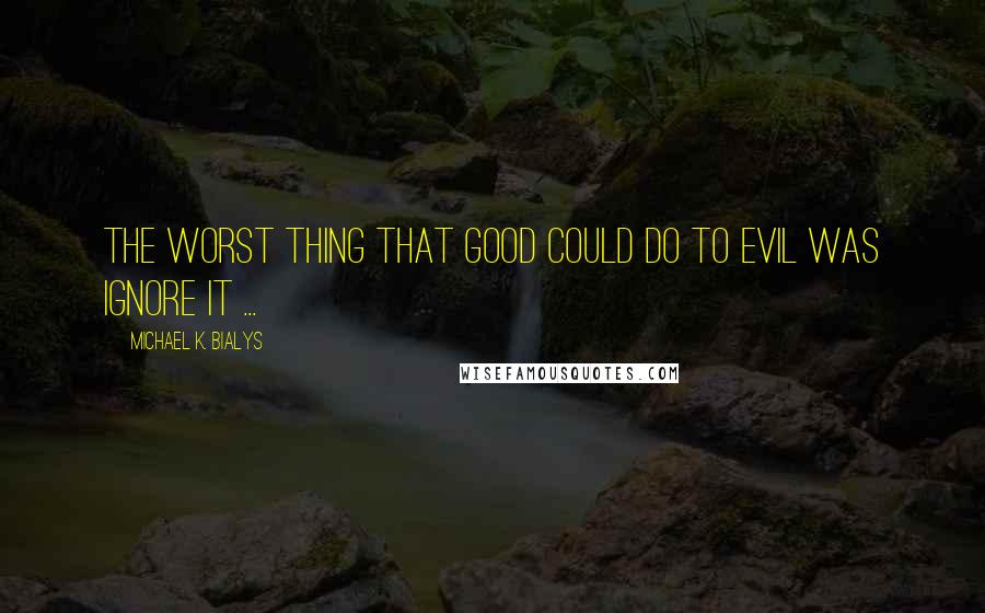 Michael K. Bialys quotes: The Worst thing that Good could do to Evil was ignore it ...
