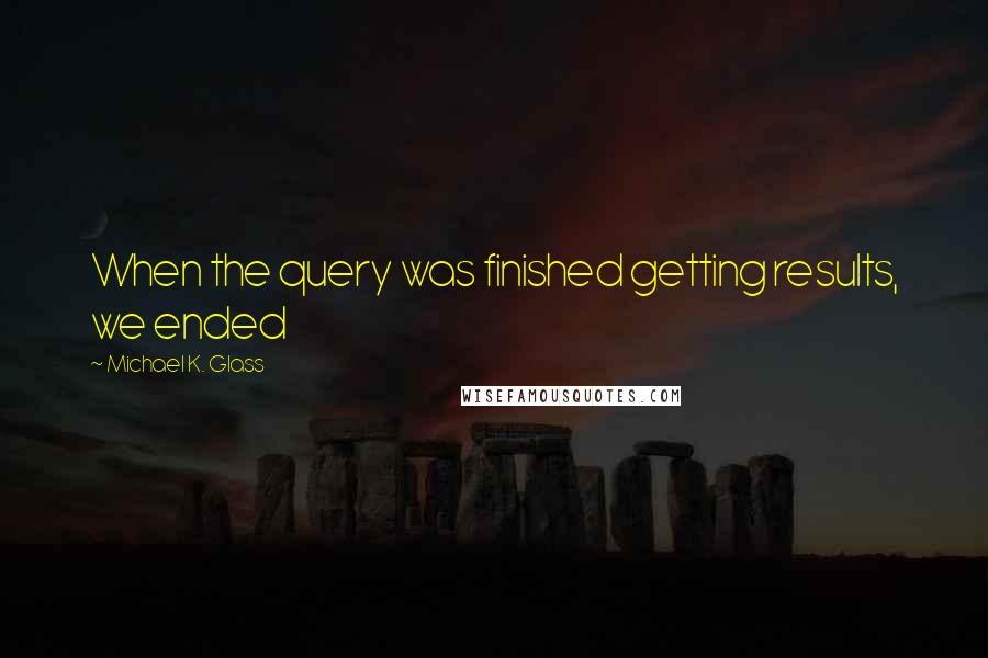 Michael K. Glass quotes: When the query was finished getting results, we ended