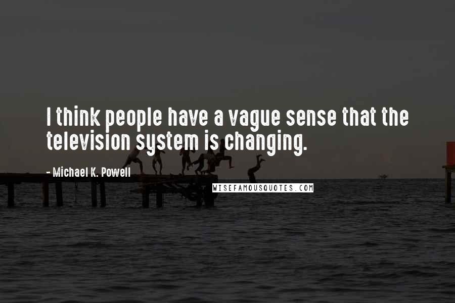 Michael K. Powell quotes: I think people have a vague sense that the television system is changing.