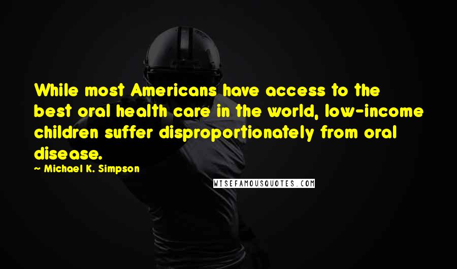 Michael K. Simpson quotes: While most Americans have access to the best oral health care in the world, low-income children suffer disproportionately from oral disease.