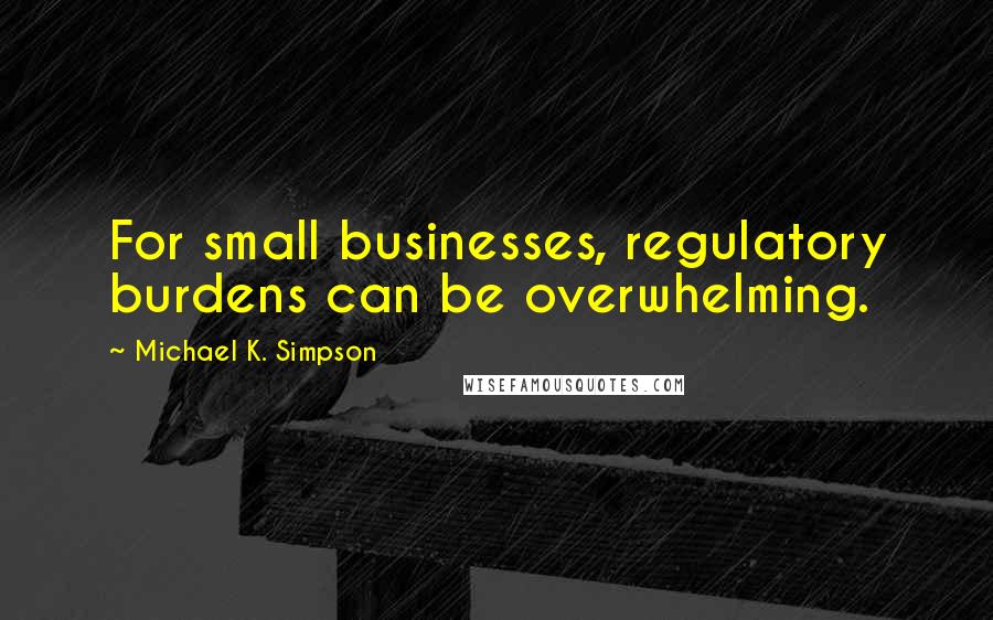 Michael K. Simpson quotes: For small businesses, regulatory burdens can be overwhelming.