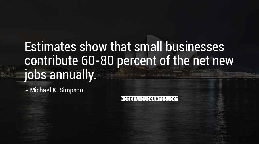 Michael K. Simpson quotes: Estimates show that small businesses contribute 60-80 percent of the net new jobs annually.