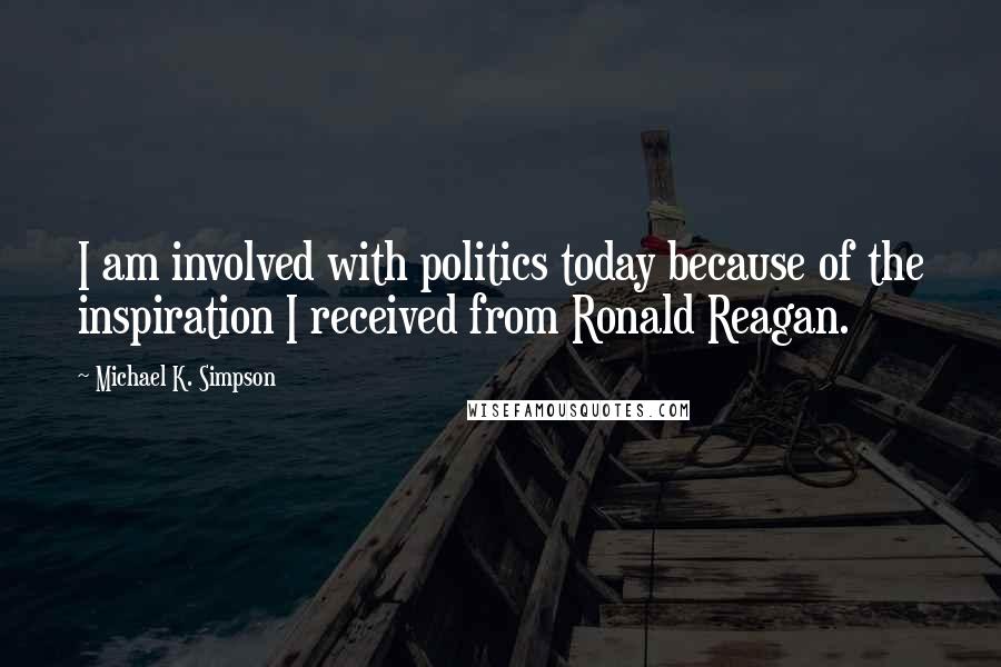 Michael K. Simpson quotes: I am involved with politics today because of the inspiration I received from Ronald Reagan.