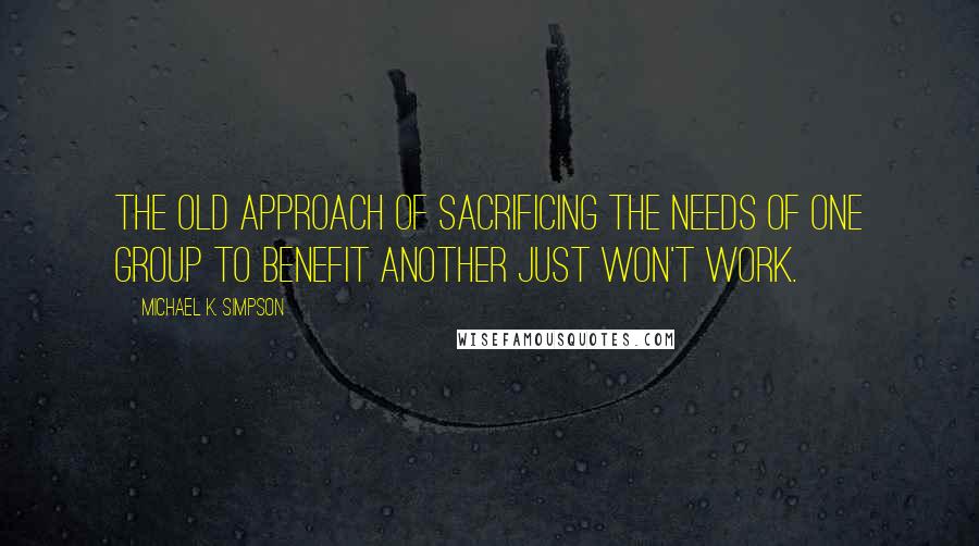Michael K. Simpson quotes: The old approach of sacrificing the needs of one group to benefit another just won't work.