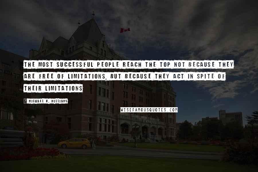 Michael K. Williams quotes: The most successful people reach the top not because they are free of limitations, but because they act in spite of their limitations Michael K. Williams quotes: The most successful people reach the top not because they are free of limitations, but because they act in spite of their limitations