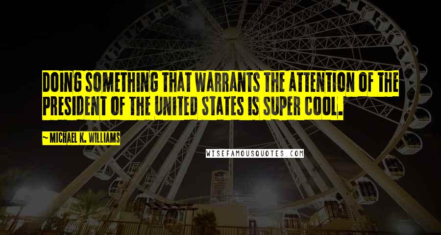 Michael K. Williams quotes: Doing something that warrants the attention of the President of the United States is super cool.