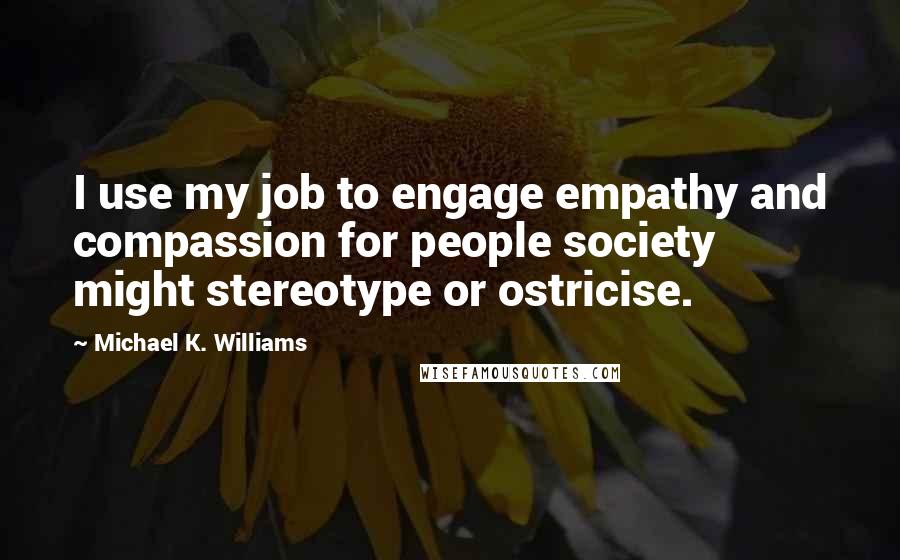 Michael K. Williams quotes: I use my job to engage empathy and compassion for people society might stereotype or ostricise.