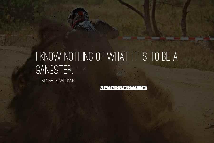 Michael K. Williams quotes: I know nothing of what it is to be a gangster.