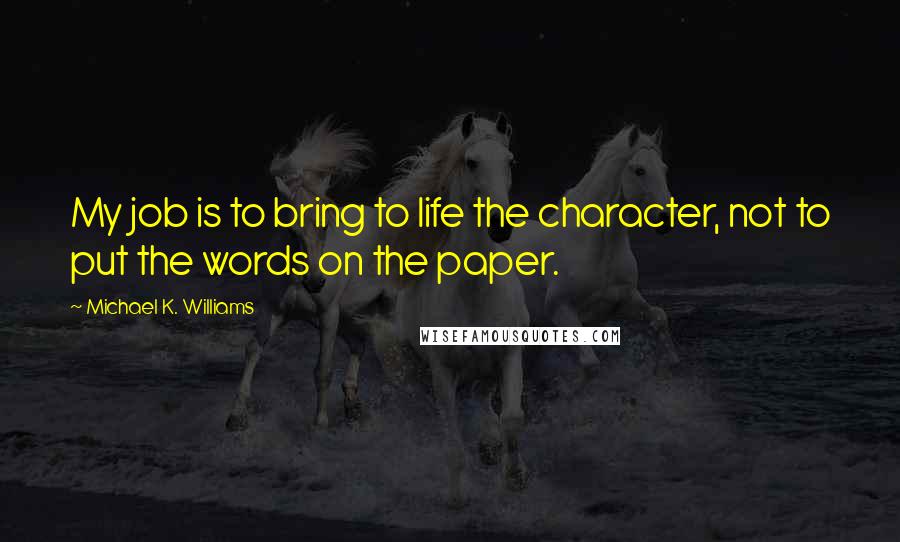 Michael K. Williams quotes: My job is to bring to life the character, not to put the words on the paper.