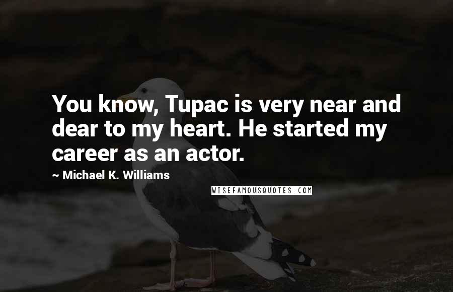 Michael K. Williams quotes: You know, Tupac is very near and dear to my heart. He started my career as an actor.