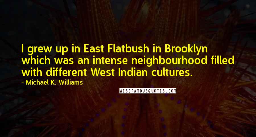 Michael K. Williams quotes: I grew up in East Flatbush in Brooklyn which was an intense neighbourhood filled with different West Indian cultures. Michael K. Williams quotes: I grew up in East Flatbush in Brooklyn which was an intense neighbourhood filled with different West Indian cultures.