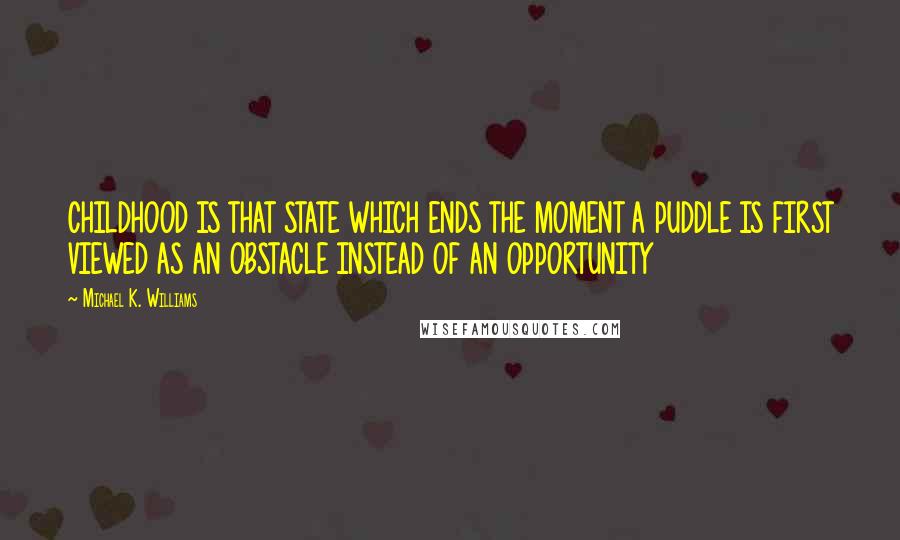 Michael K. Williams quotes: CHILDHOOD IS THAT STATE WHICH ENDS THE MOMENT A PUDDLE IS FIRST VIEWED AS AN OBSTACLE INSTEAD OF AN OPPORTUNITY Michael K. Williams quotes: CHILDHOOD IS THAT STATE WHICH ENDS THE MOMENT A PUDDLE IS FIRST VIEWED AS AN OBSTACLE INSTEAD OF AN OPPORTUNITY
