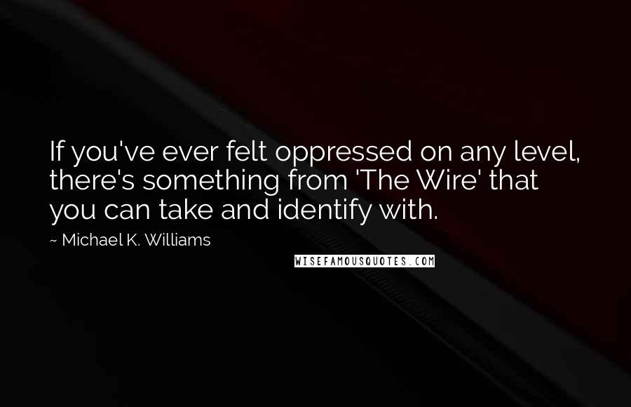 Michael K. Williams quotes: If you've ever felt oppressed on any level, there's something from 'The Wire' that you can take and identify with. Michael K. Williams quotes: If you've ever felt oppressed on any level, there's something from 'The Wire' that you can take and identify with.