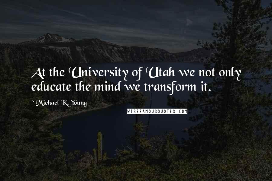 Michael K. Young quotes: At the University of Utah we not only educate the mind we transform it.