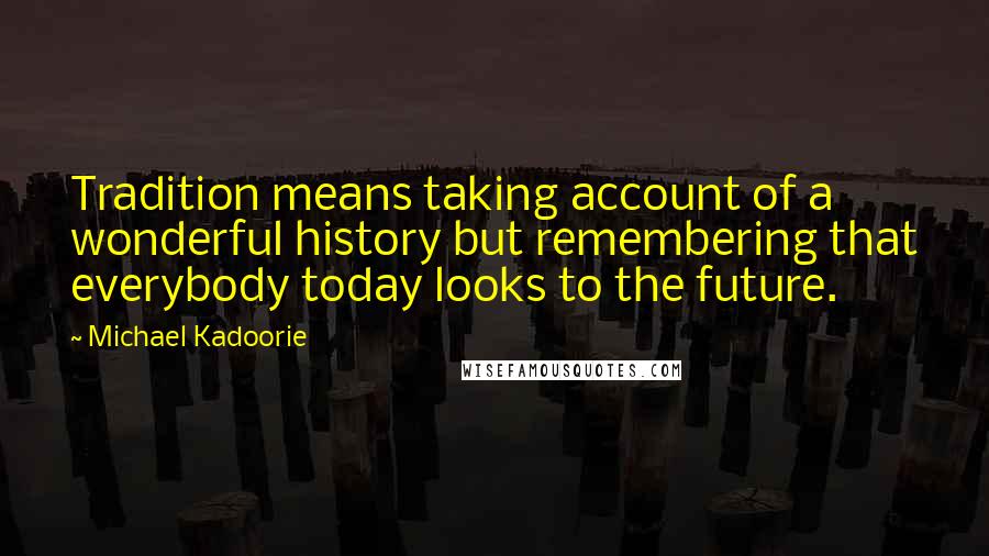 Michael Kadoorie quotes: Tradition means taking account of a wonderful history but remembering that everybody today looks to the future.