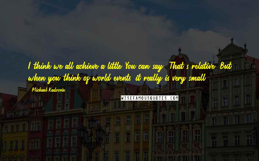 Michael Kadoorie quotes: I think we all achieve a little. You can say, 'That's relative.' But when you think of world events, it really is very small.