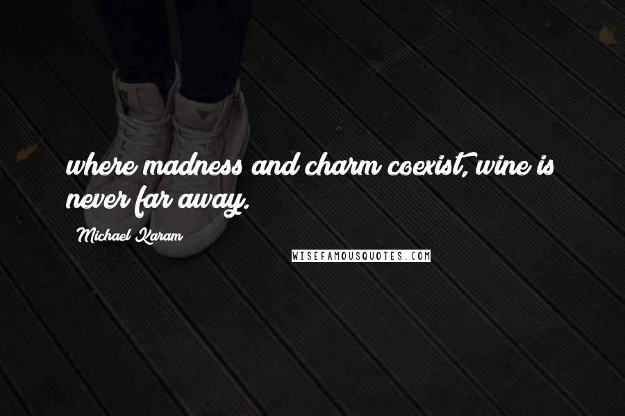 Michael Karam quotes: where madness and charm coexist, wine is never far away.