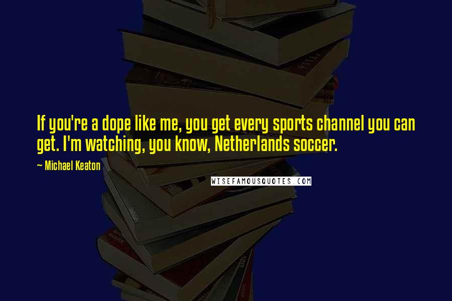 Michael Keaton quotes: If you're a dope like me, you get every sports channel you can get. I'm watching, you know, Netherlands soccer.