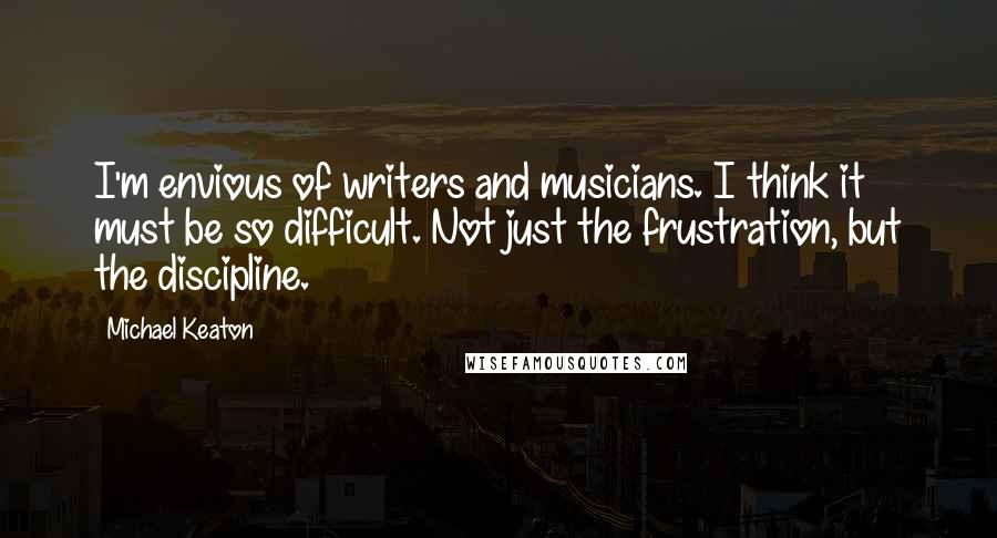 Michael Keaton quotes: I'm envious of writers and musicians. I think it must be so difficult. Not just the frustration, but the discipline.