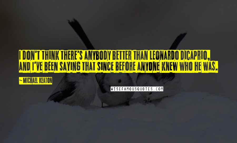 Michael Keaton quotes: I don't think there's anybody better than Leonardo DiCaprio, and I've been saying that since before anyone knew who he was.