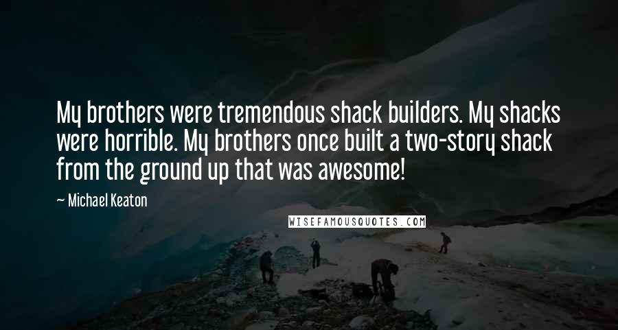 Michael Keaton quotes: My brothers were tremendous shack builders. My shacks were horrible. My brothers once built a two-story shack from the ground up that was awesome!