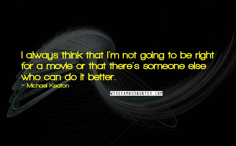 Michael Keaton quotes: I always think that I'm not going to be right for a movie or that there's someone else who can do it better.