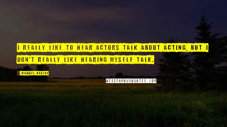 Michael Keaton quotes: I really like to hear actors talk about acting, but I don't really like hearing myself talk.