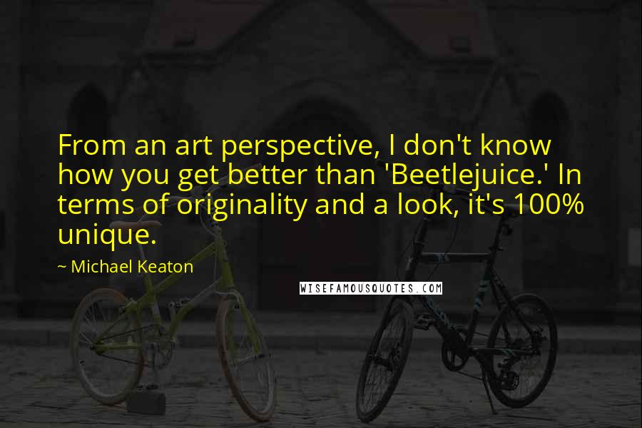 Michael Keaton quotes: From an art perspective, I don't know how you get better than 'Beetlejuice.' In terms of originality and a look, it's 100% unique.