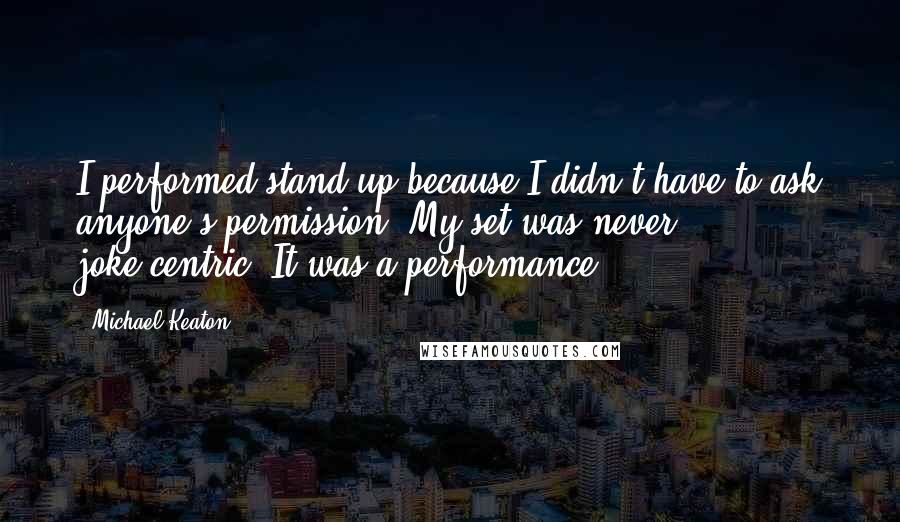 Michael Keaton quotes: I performed stand-up because I didn't have to ask anyone's permission. My set was never joke-centric. It was a performance.