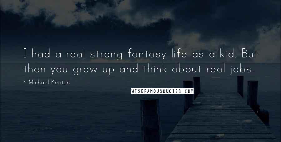 Michael Keaton quotes: I had a real strong fantasy life as a kid. But then you grow up and think about real jobs.