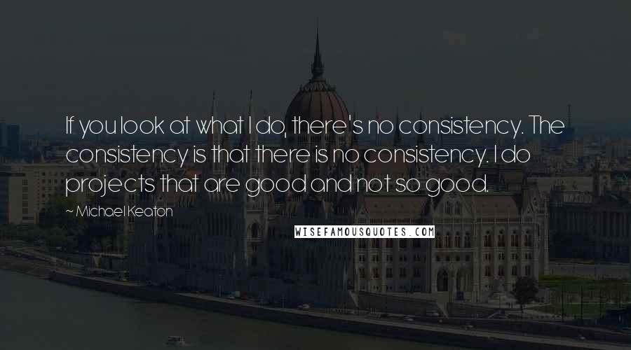 Michael Keaton quotes: If you look at what I do, there's no consistency. The consistency is that there is no consistency. I do projects that are good and not so good.