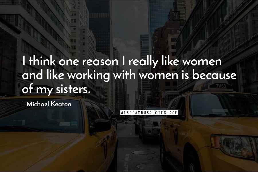 Michael Keaton quotes: I think one reason I really like women and like working with women is because of my sisters.