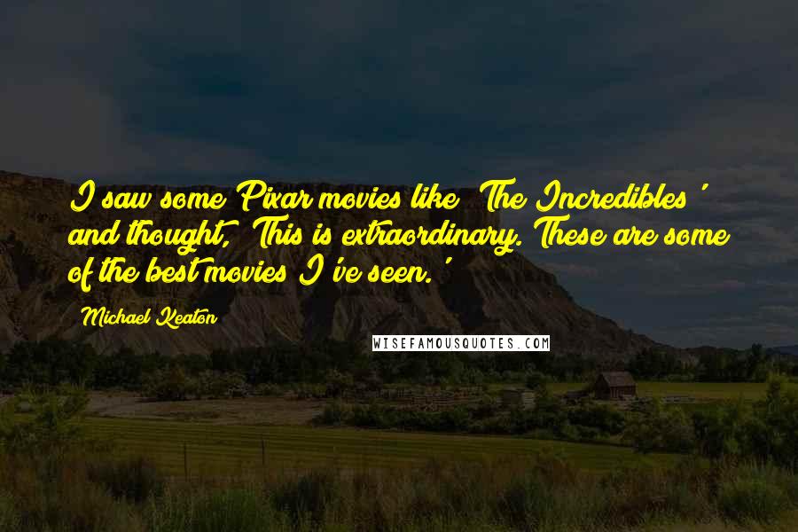 Michael Keaton quotes: I saw some Pixar movies like 'The Incredibles' and thought, 'This is extraordinary. These are some of the best movies I've seen.'