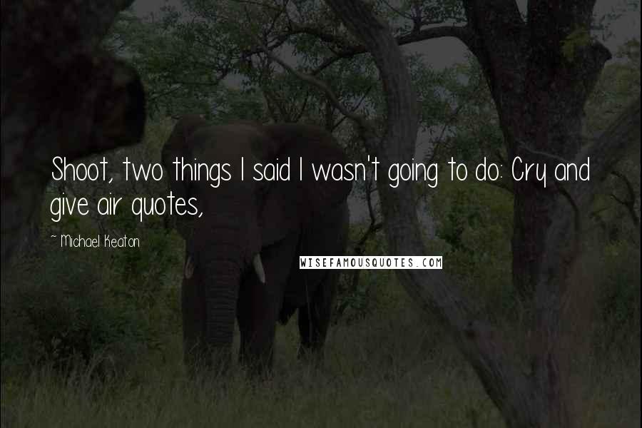 Michael Keaton quotes: Shoot, two things I said I wasn't going to do: Cry and give air quotes,