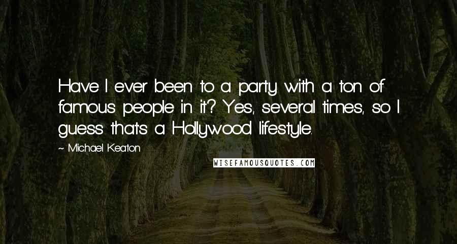 Michael Keaton quotes: Have I ever been to a party with a ton of famous people in it? Yes, several times, so I guess that's a Hollywood lifestyle.