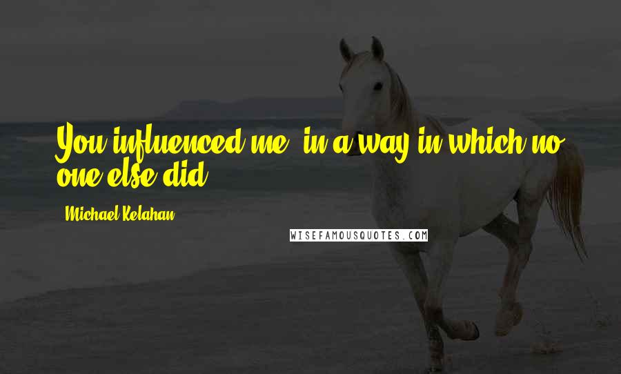 Michael Kelahan quotes: You influenced me, in a way in which no one else did.