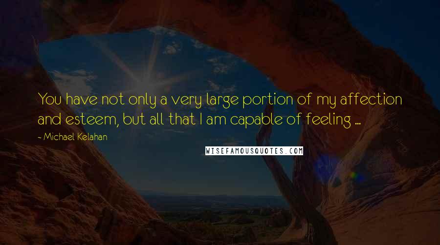 Michael Kelahan quotes: You have not only a very large portion of my affection and esteem, but all that I am capable of feeling ...