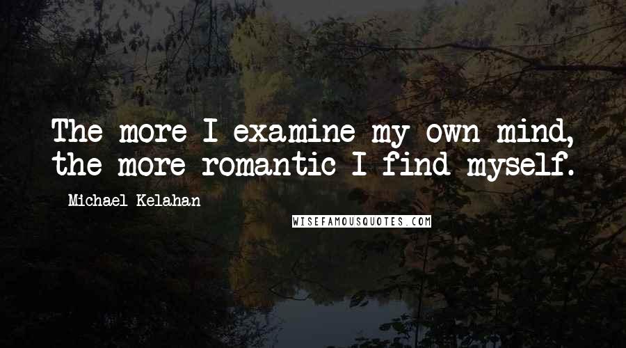 Michael Kelahan quotes: The more I examine my own mind, the more romantic I find myself.