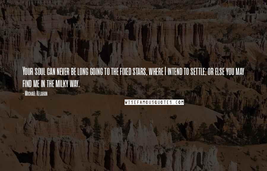 Michael Kelahan quotes: Your soul can never be long going to the fixed stars, where I intend to settle; or else you may find me in the milky way. Michael Kelahan quotes: Your soul can never be long going to the fixed stars, where I intend to settle; or else you may find me in the milky way.