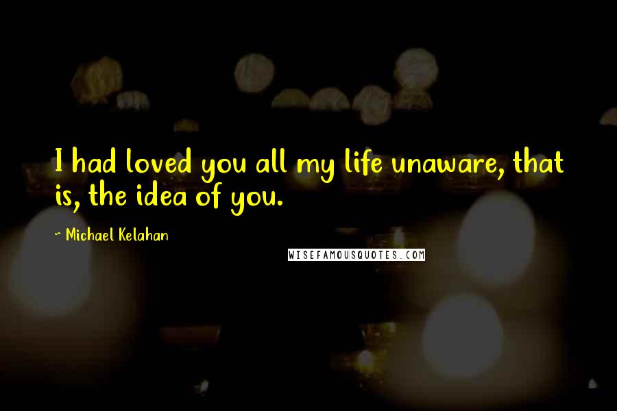 Michael Kelahan quotes: I had loved you all my life unaware, that is, the idea of you.