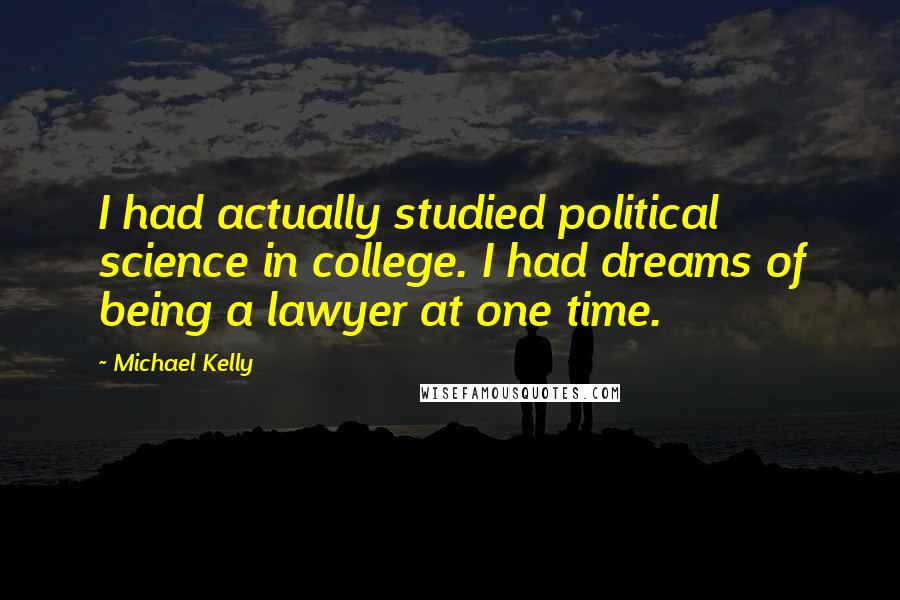 Michael Kelly quotes: I had actually studied political science in college. I had dreams of being a lawyer at one time.