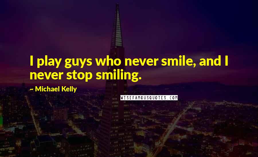 Michael Kelly quotes: I play guys who never smile, and I never stop smiling.