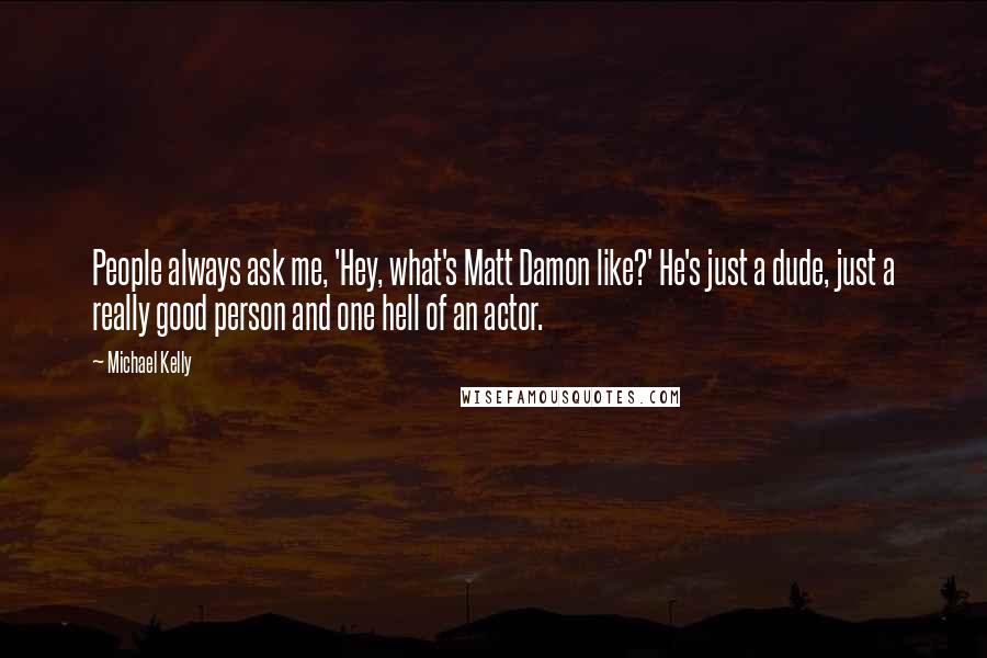 Michael Kelly quotes: People always ask me, 'Hey, what's Matt Damon like?' He's just a dude, just a really good person and one hell of an actor.