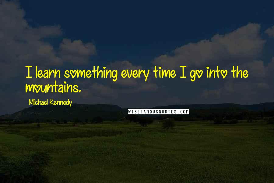Michael Kennedy quotes: I learn something every time I go into the mountains.