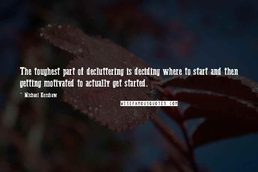 Michael Kershaw quotes: The toughest part of decluttering is deciding where to start and then getting motivated to actually get started.