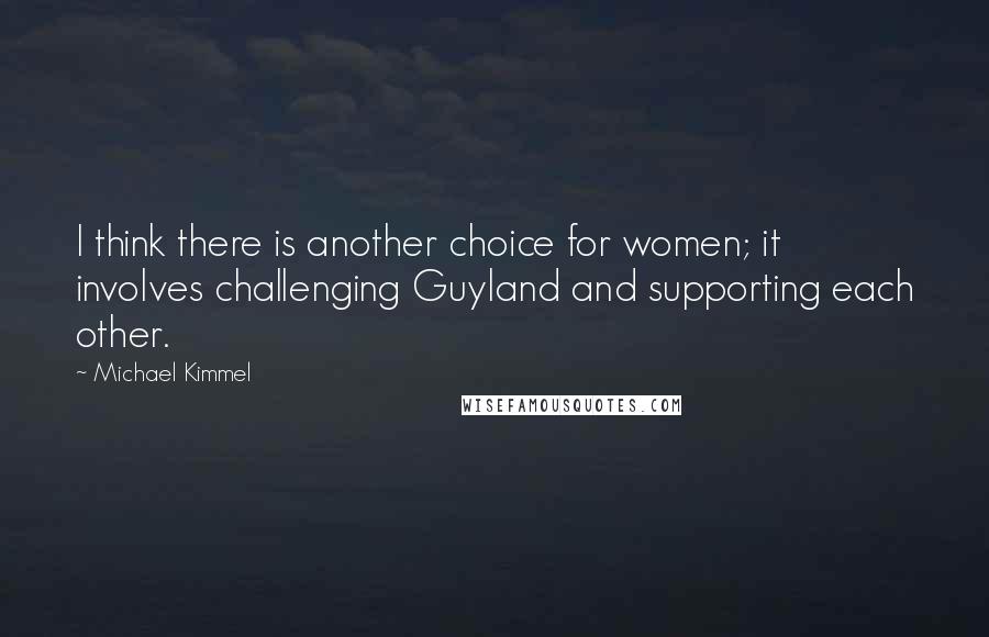 Michael Kimmel quotes: I think there is another choice for women; it involves challenging Guyland and supporting each other.