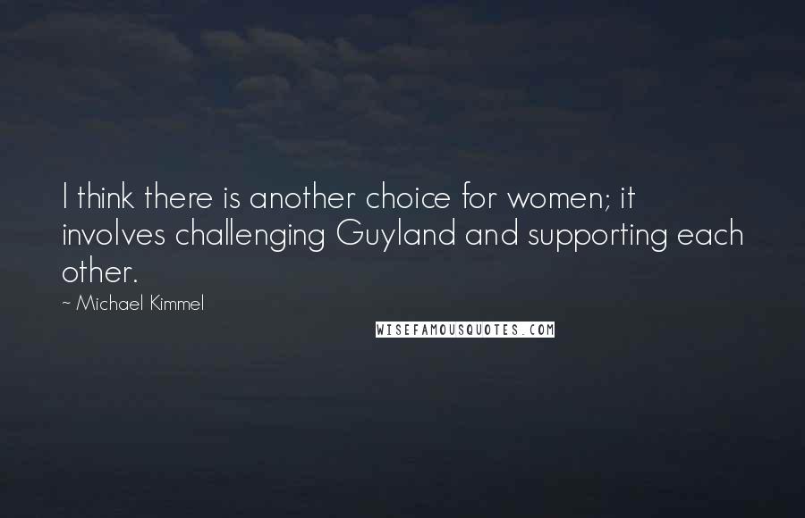 Michael Kimmel quotes: I think there is another choice for women; it involves challenging Guyland and supporting each other. Michael Kimmel quotes: I think there is another choice for women; it involves challenging Guyland and supporting each other.