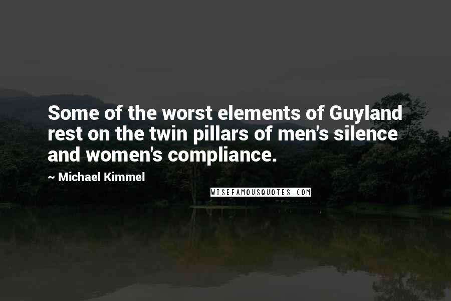 Michael Kimmel quotes: Some of the worst elements of Guyland rest on the twin pillars of men's silence and women's compliance. Michael Kimmel quotes: Some of the worst elements of Guyland rest on the twin pillars of men's silence and women's compliance.